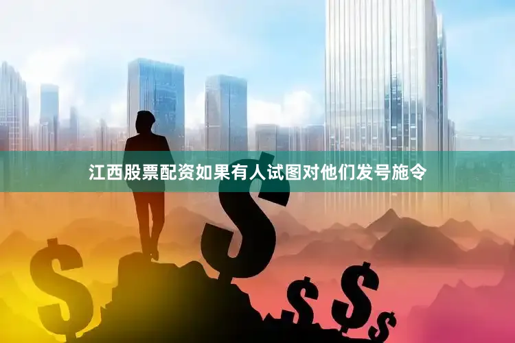 江西股票配资如果有人试图对他们发号施令