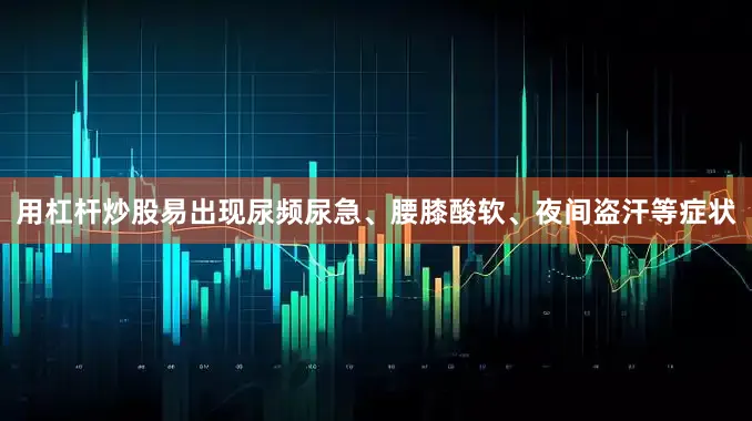 用杠杆炒股易出现尿频尿急、腰膝酸软、夜间盗汗等症状