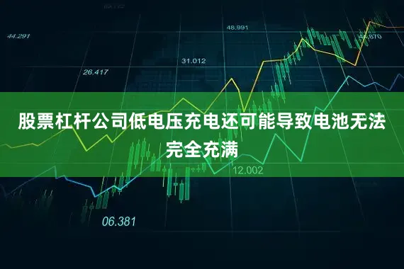 股票杠杆公司低电压充电还可能导致电池无法完全充满