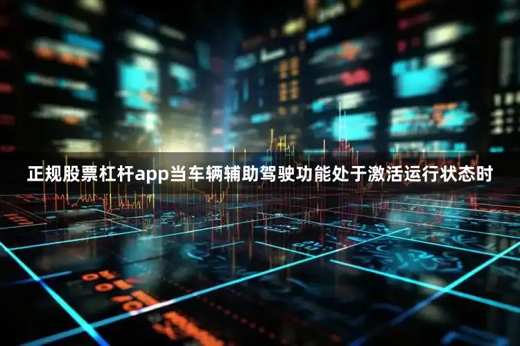 正规股票杠杆app当车辆辅助驾驶功能处于激活运行状态时