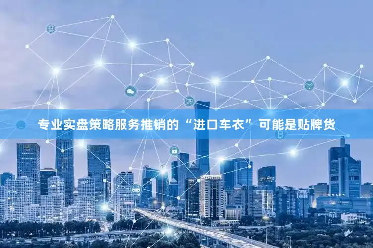 专业实盘策略服务推销的 “进口车衣” 可能是贴牌货