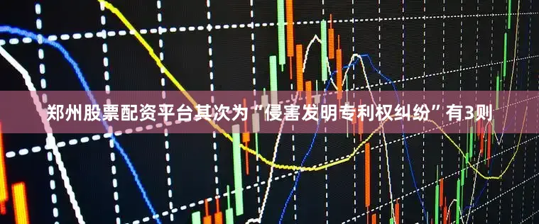 郑州股票配资平台其次为“侵害发明专利权纠纷”有3则