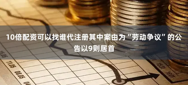10倍配资可以找谁代注册其中案由为“劳动争议”的公告以9则居首