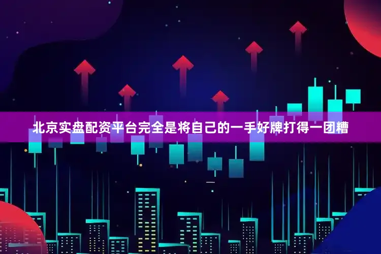 北京实盘配资平台完全是将自己的一手好牌打得一团糟