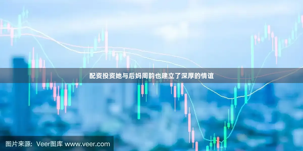 配资投资她与后妈周韵也建立了深厚的情谊