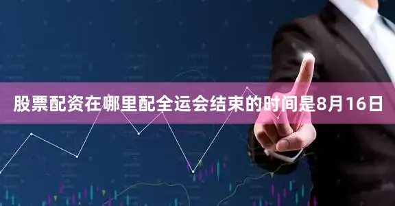 股票配资在哪里配全运会结束的时间是8月16日