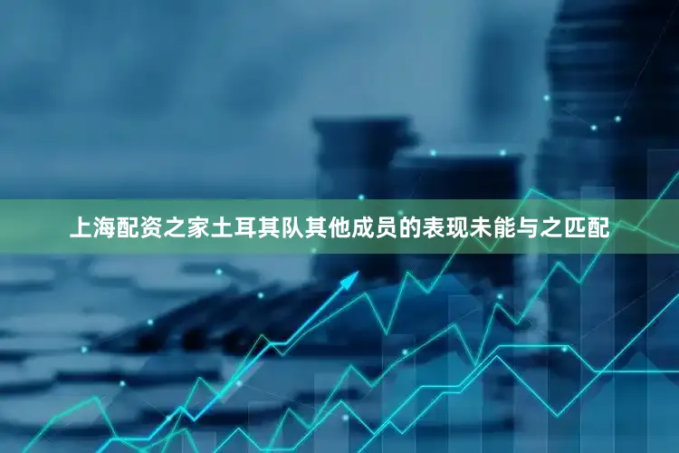 上海配资之家土耳其队其他成员的表现未能与之匹配
