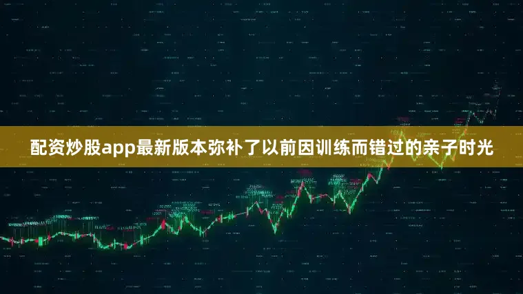 配资炒股app最新版本弥补了以前因训练而错过的亲子时光