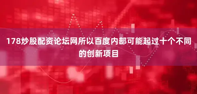 178炒股配资论坛网所以百度内部可能起过十个不同的创新项目